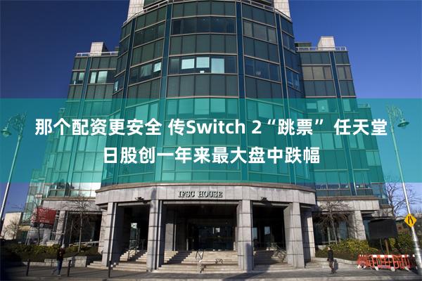 那个配资更安全 传Switch 2“跳票” 任天堂日股创一年来最大盘中跌幅