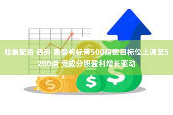 股票配资 源码 高盛将标普500指数目标位上调至5200点 受成分股盈利增长驱动