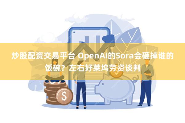 炒股配资交易平台 OpenAI的Sora会砸掉谁的饭碗？左右好莱坞劳资谈判