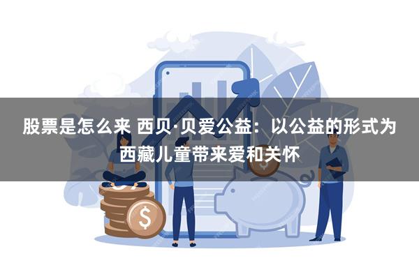 股票是怎么来 西贝·贝爱公益：以公益的形式为西藏儿童带来爱和关怀