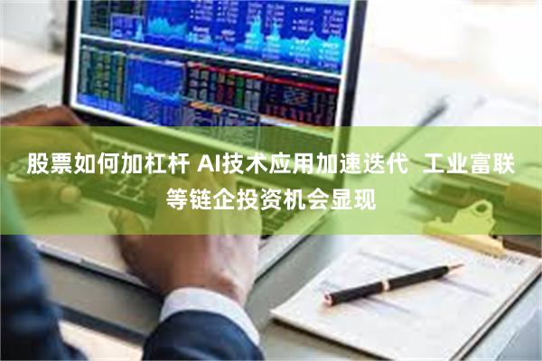 股票如何加杠杆 AI技术应用加速迭代  工业富联等链企投资机会显现