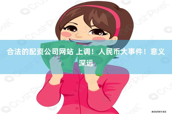 合法的配资公司网站 上调！人民币大事件！意义深远