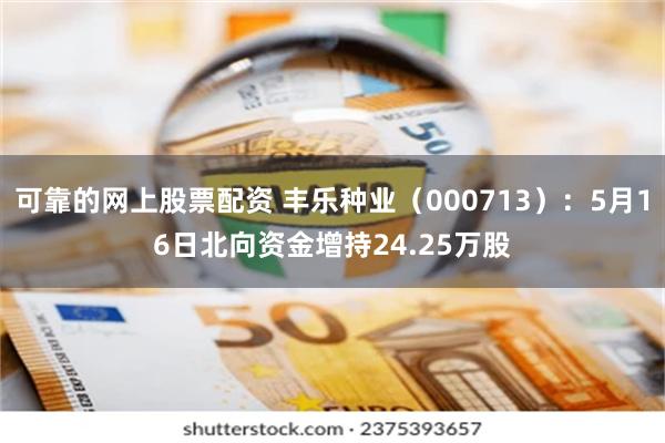 可靠的网上股票配资 丰乐种业（000713）：5月16日北向资金增持24.25万股