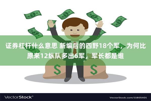 证券杠杆什么意思 新编后的四野18个军，为何比原来12纵队多出6军，军长都是谁