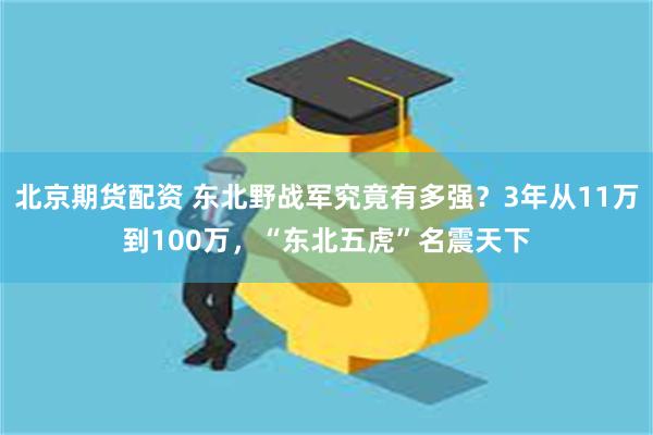 北京期货配资 东北野战军究竟有多强？3年从11万到100万，“东北五虎”名震天下