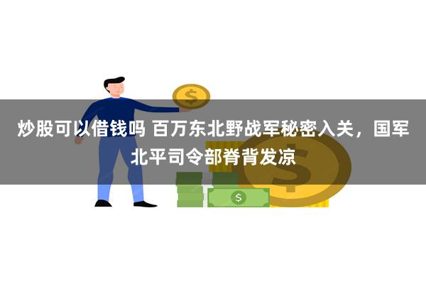 炒股可以借钱吗 百万东北野战军秘密入关，国军北平司令部脊背发凉