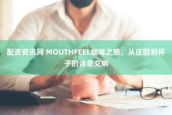 配资资讯网 MOUTHFEEL咖啡之旅，从庄园到杯子的诗意交响