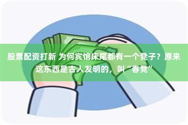 股票配资打新 为何宾馆床尾都有一个凳子？原来这东西是古人发明的，叫“春凳”