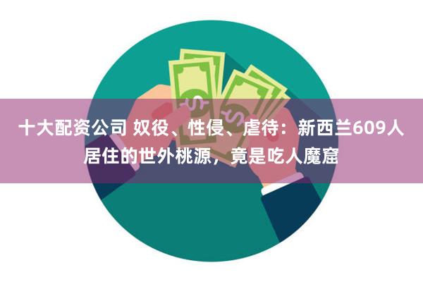 十大配资公司 奴役、性侵、虐待：新西兰609人居住的世外桃源，竟是吃人魔窟