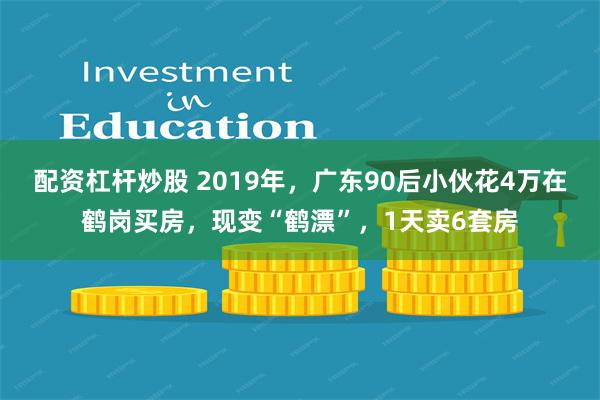 配资杠杆炒股 2019年，广东90后小伙花4万在鹤岗买房，现变“鹤漂”，1天卖6套房