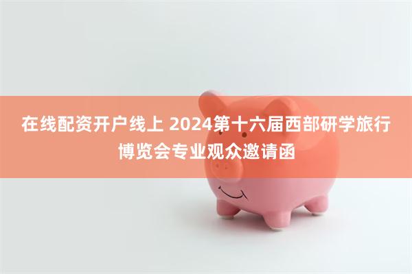 在线配资开户线上 2024第十六届西部研学旅行博览会专业观众邀请函