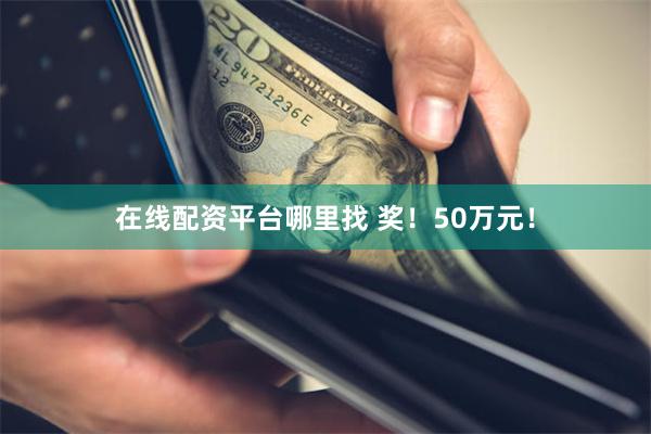 在线配资平台哪里找 奖！50万元！