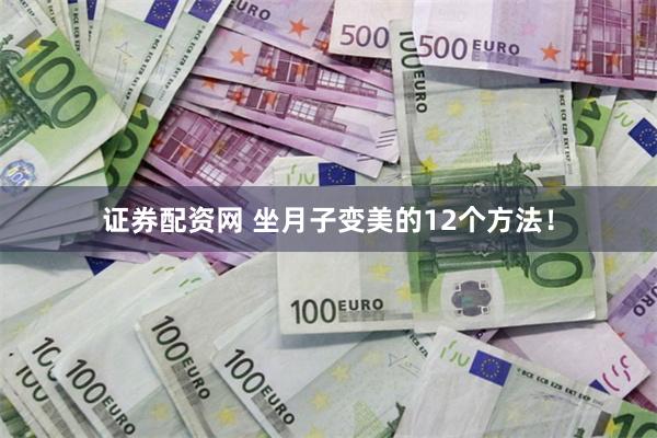 证券配资网 坐月子变美的12个方法！