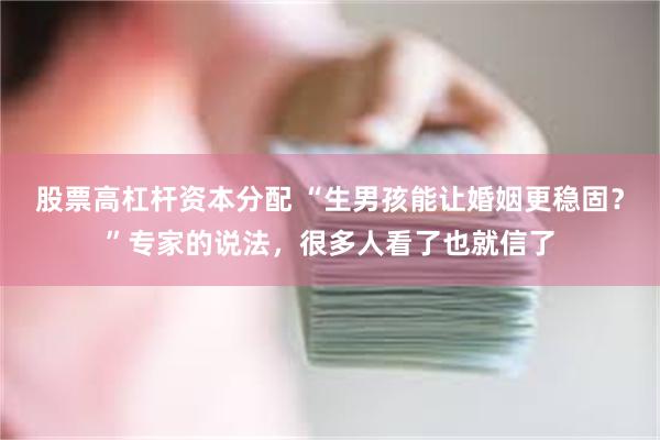 股票高杠杆资本分配 “生男孩能让婚姻更稳固？”专家的说法，很多人看了也就信了