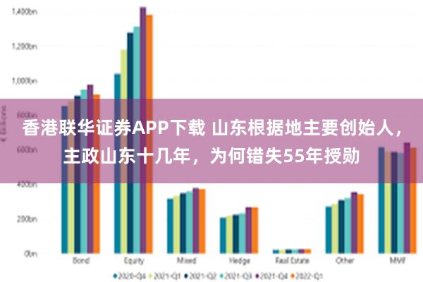 香港联华证券APP下载 山东根据地主要创始人，主政山东十几年，为何错失55年授勋