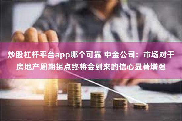 炒股杠杆平台app哪个可靠 中金公司：市场对于房地产周期拐点终将会到来的信心显著增强