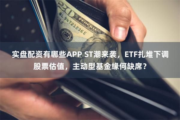 实盘配资有哪些APP ST潮来袭，ETF扎堆下调股票估值，主动型基金缘何缺席？