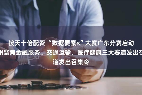 按天十倍配资 “数据要素×”大赛广东分赛启动，广州聚焦金融服务、交通运输、医疗健康三大赛道发出召集令