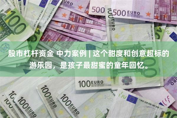 股市杠杆资金 中力案例 | 这个甜度和创意超标的游乐园，是孩子最甜蜜的童年回忆。