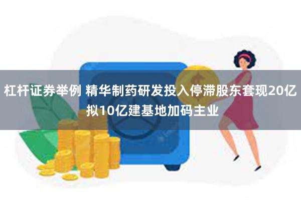 杠杆证券举例 精华制药研发投入停滞股东套现20亿 拟10亿建基地加码主业