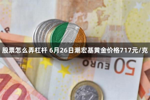 股票怎么弄杠杆 6月26日潮宏基黄金价格717元/克