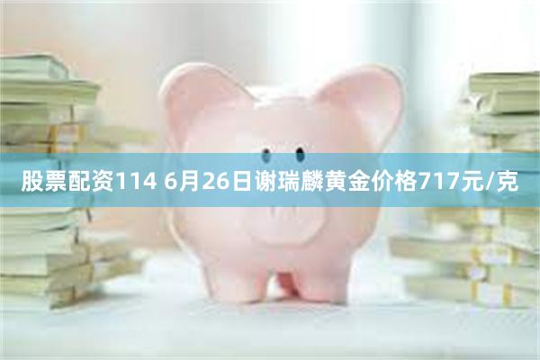 股票配资114 6月26日谢瑞麟黄金价格717元/克