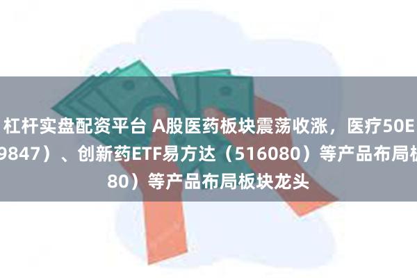 杠杆实盘配资平台 A股医药板块震荡收涨，医疗50ETF（159847）、创新药ETF易方达（516080）等产品布局板块龙头