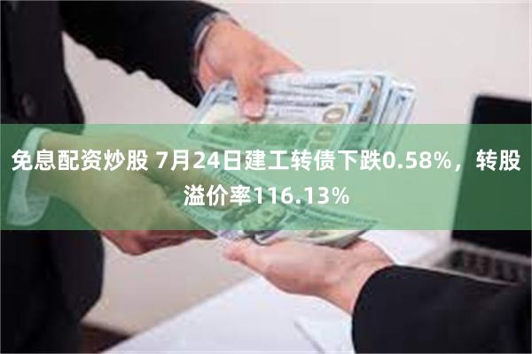 免息配资炒股 7月24日建工转债下跌0.58%，转股溢价率116.13%