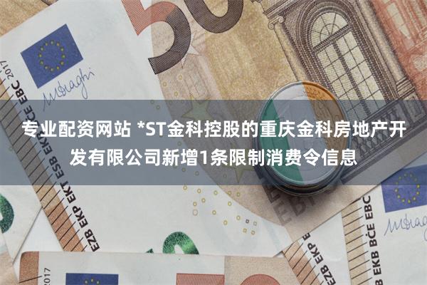 专业配资网站 *ST金科控股的重庆金科房地产开发有限公司新增1条限制消费令信息