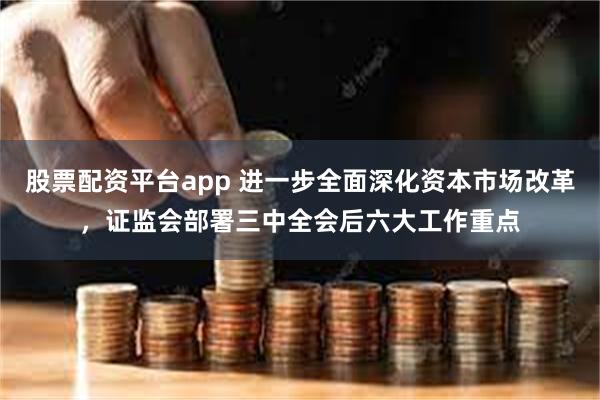 股票配资平台app 进一步全面深化资本市场改革，证监会部署三中全会后六大工作重点