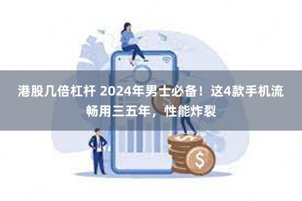 港股几倍杠杆 2024年男士必备！这4款手机流畅用三五年，性能炸裂