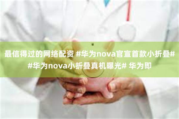 最信得过的网络配资 #华为nova官宣首款小折叠##华为nova小折叠真机曝光# 华为即