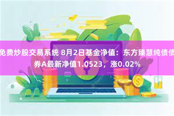 免费炒股交易系统 8月2日基金净值：东方臻慧纯债债券A最新净值1.0523，涨0.02%