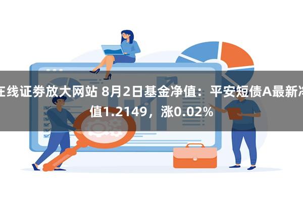 在线证劵放大网站 8月2日基金净值：平安短债A最新净值1.2149，涨0.02%