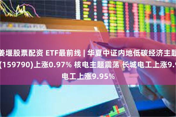 姜堰股票配资 ETF最前线 | 华夏中证内地低碳经济主题ETF(159790)上涨0.97% 核电主题震荡 长城电工上涨9.95%