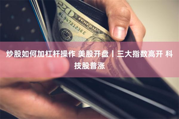 炒股如何加杠杆操作 美股开盘丨三大指数高开 科技股普涨