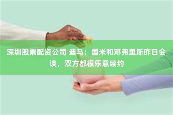 深圳股票配资公司 迪马：国米和邓弗里斯昨日会谈，双方都很乐意续约