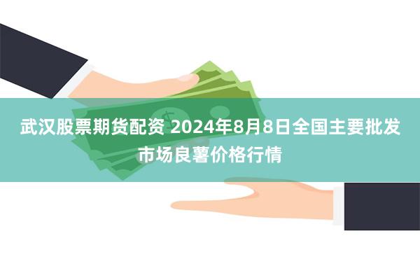 武汉股票期货配资 2024年8月8日全国主要批发市场良薯价格行情