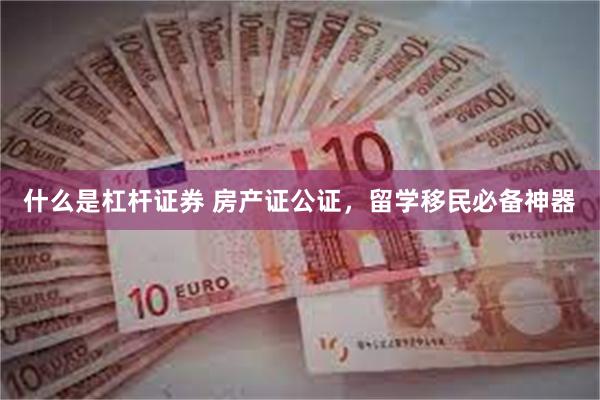 什么是杠杆证券 房产证公证，留学移民必备神器