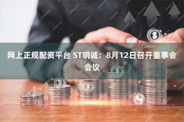 网上正规配资平台 ST明诚：8月12日召开董事会会议