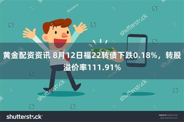 黄金配资资讯 8月12日福22转债下跌0.18%，转股溢价率111.91%