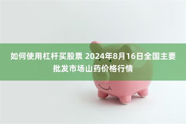 如何使用杠杆买股票 2024年8月16日全国主要批发市场山药价格行情