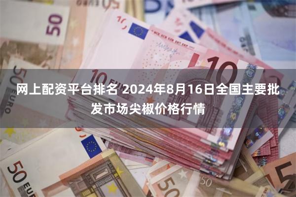 网上配资平台排名 2024年8月16日全国主要批发市场尖椒价格行情