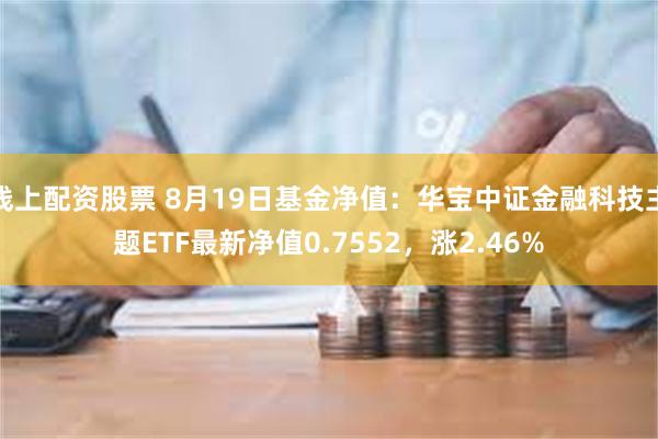 线上配资股票 8月19日基金净值：华宝中证金融科技主题ETF最新净值0.7552，涨2.46%