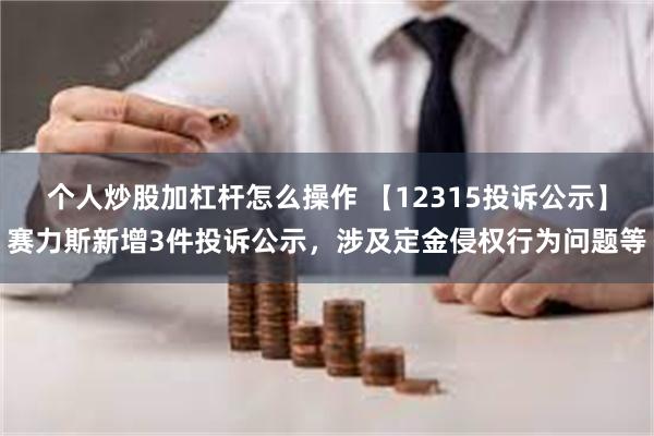 个人炒股加杠杆怎么操作 【12315投诉公示】赛力斯新增3件投诉公示，涉及定金侵权行为问题等