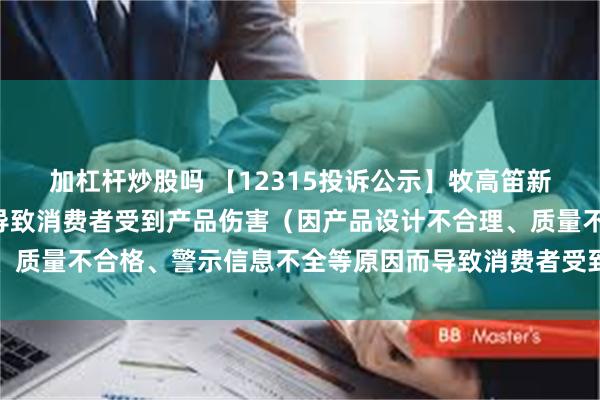 加杠杆炒股吗 【12315投诉公示】牧高笛新增2件投诉公示，涉及导致消费者受到产品伤害（因产品设计不合理、质量不合格、警示信息不全等原因而导致消费者受到产品伤害）问题等