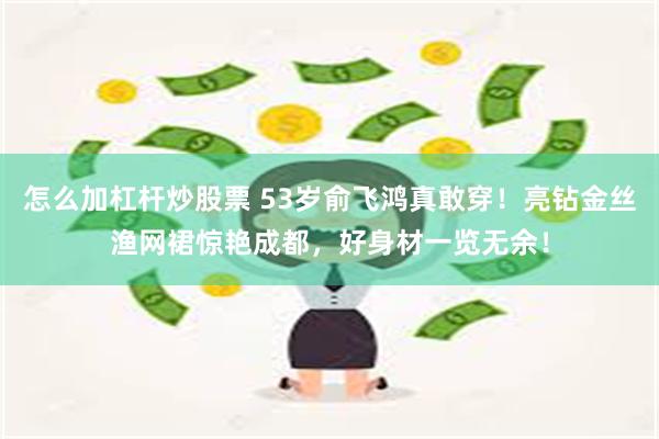 怎么加杠杆炒股票 53岁俞飞鸿真敢穿！亮钻金丝渔网裙惊艳成都，好身材一览无余！