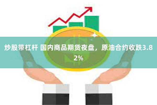 炒股带杠杆 国内商品期货夜盘，原油合约收跌3.82%