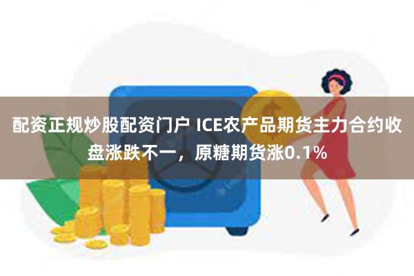 配资正规炒股配资门户 ICE农产品期货主力合约收盘涨跌不一，原糖期货涨0.1%