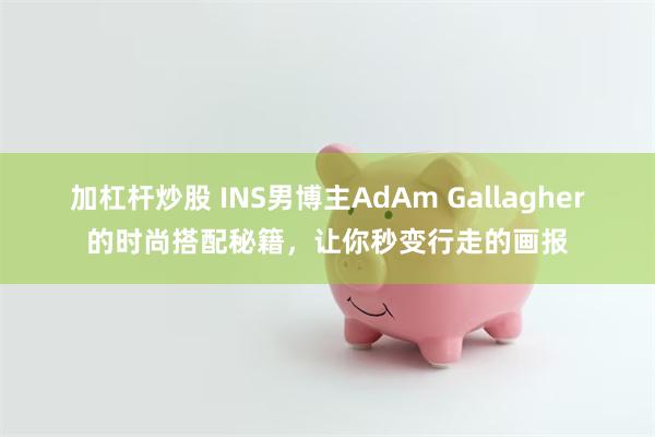 加杠杆炒股 INS男博主AdAm Gallagher的时尚搭配秘籍，让你秒变行走的画报